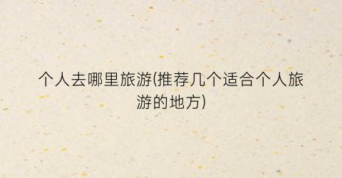 个人去哪里旅游(推荐几个适合个人旅游的地方)