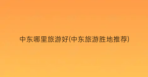 中东哪里旅游好(中东旅游胜地推荐)