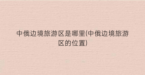 中俄边境旅游区是哪里(中俄边境旅游区的位置)