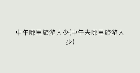 中午哪里旅游人少(中午去哪里旅游人少)