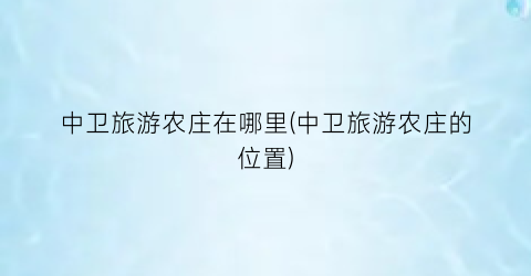 中卫旅游农庄在哪里(中卫旅游农庄的位置)