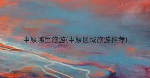 中原哪里旅游(中原区域旅游推荐)