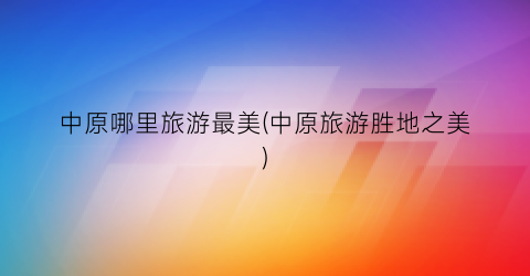 中原哪里旅游最美(中原旅游胜地之美)