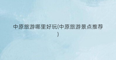 中原旅游哪里好玩(中原旅游景点推荐)