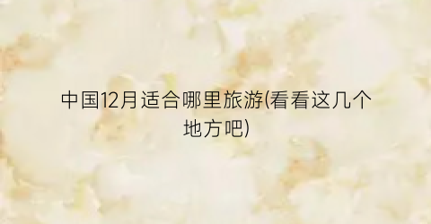中国12月适合哪里旅游(看看这几个地方吧)