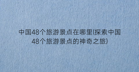 中国48个旅游景点在哪里(探索中国48个旅游景点的神奇之旅)