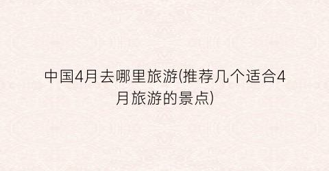 中国4月去哪里旅游(推荐几个适合4月旅游的景点)