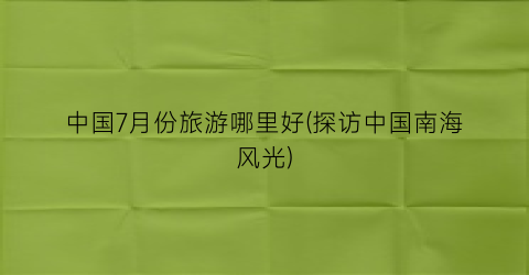 中国7月份旅游哪里好(探访中国南海风光)
