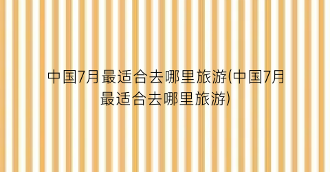 中国7月最适合去哪里旅游(中国7月最适合去哪里旅游)