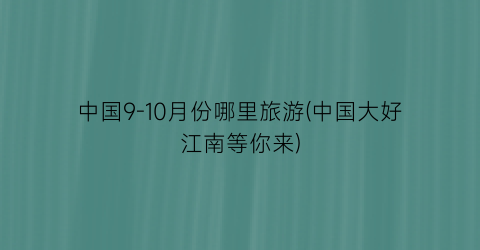 中国9-10月份哪里旅游(中国大好江南等你来)