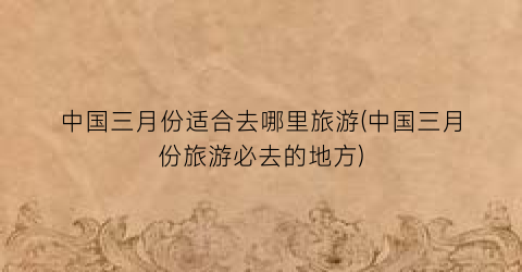 中国三月份适合去哪里旅游(中国三月份旅游必去的地方)