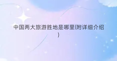 中国两大旅游胜地是哪里(附详细介绍)