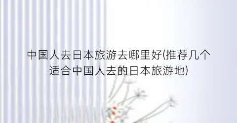中国人去日本旅游去哪里好(推荐几个适合中国人去的日本旅游地)