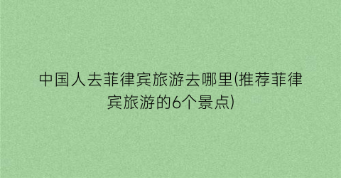 中国人去菲律宾旅游去哪里(推荐菲律宾旅游的6个景点)