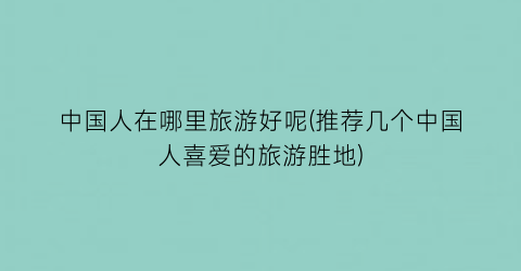 中国人在哪里旅游好呢(推荐几个中国人喜爱的旅游胜地)
