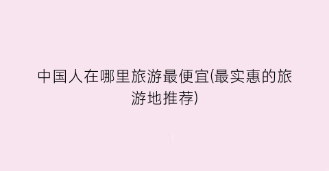 中国人在哪里旅游最便宜(最实惠的旅游地推荐)
