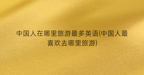 中国人在哪里旅游最多英语(中国人最喜欢去哪里旅游)