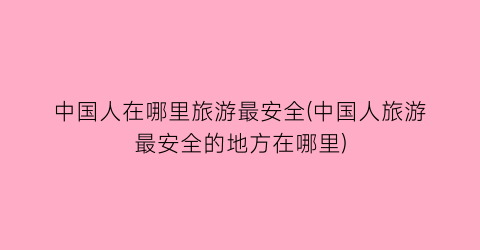中国人在哪里旅游最安全(中国人旅游最安全的地方在哪里)