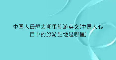 中国人最想去哪里旅游英文(中国人心目中的旅游胜地是哪里)