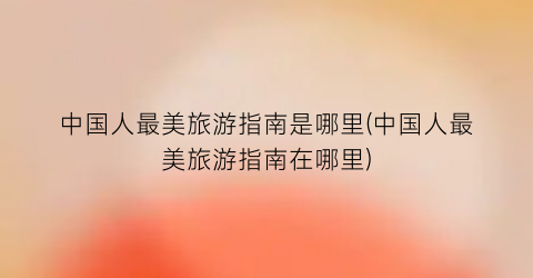 中国人最美旅游指南是哪里(中国人最美旅游指南在哪里)