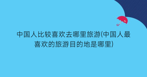 中国人比较喜欢去哪里旅游(中国人最喜欢的旅游目的地是哪里)