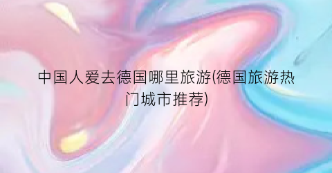 中国人爱去德国哪里旅游(德国旅游热门城市推荐)
