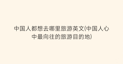 中国人都想去哪里旅游英文(中国人心中最向往的旅游目的地)