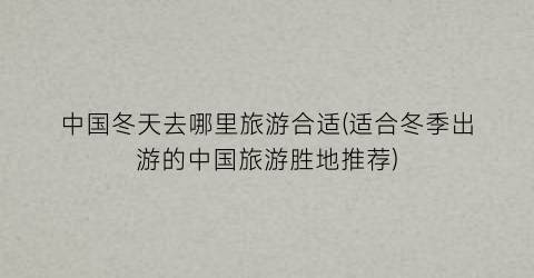 中国冬天去哪里旅游合适(适合冬季出游的中国旅游胜地推荐)