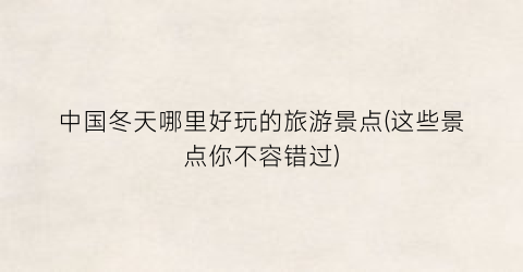 中国冬天哪里好玩的旅游景点(这些景点你不容错过)