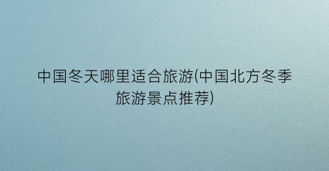 中国冬天哪里适合旅游(中国北方冬季旅游景点推荐)