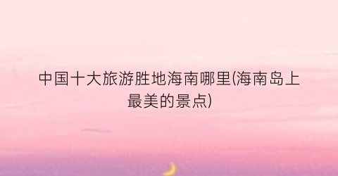 中国十大旅游胜地海南哪里(海南岛上最美的景点)