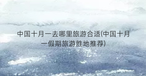 中国十月一去哪里旅游合适(中国十月一假期旅游胜地推荐)