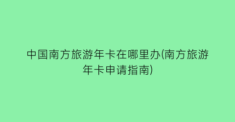 中国南方旅游年卡在哪里办(南方旅游年卡申请指南)