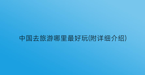 中国去旅游哪里最好玩(附详细介绍)