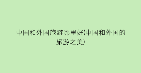 中国和外国旅游哪里好(中国和外国的旅游之美)