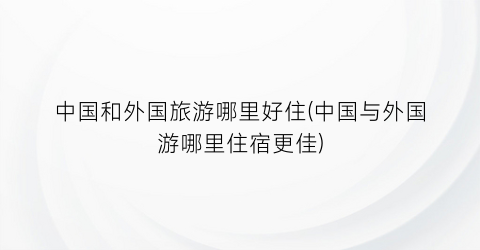 中国和外国旅游哪里好住(中国与外国游哪里住宿更佳)