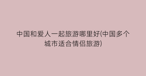 中国和爱人一起旅游哪里好(中国多个城市适合情侣旅游)