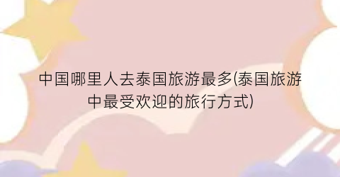 中国哪里人去泰国旅游最多(泰国旅游中最受欢迎的旅行方式)