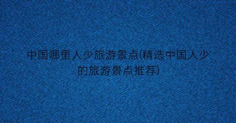 中国哪里人少旅游景点(精选中国人少的旅游景点推荐)