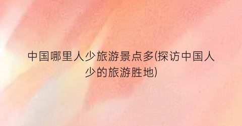 中国哪里人少旅游景点多(探访中国人少的旅游胜地)