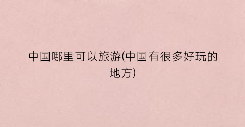 中国哪里可以旅游(中国有很多好玩的地方)