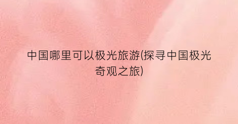 中国哪里可以极光旅游(探寻中国极光奇观之旅)