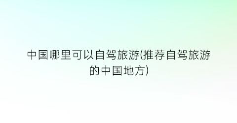 中国哪里可以自驾旅游(推荐自驾旅游的中国地方)