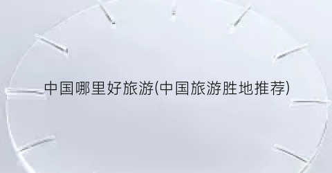 中国哪里好旅游(中国旅游胜地推荐)