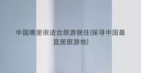 中国哪里很适合旅游居住(探寻中国最宜居旅游地)
