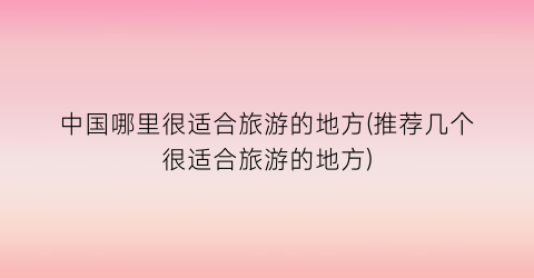 中国哪里很适合旅游的地方(推荐几个很适合旅游的地方)