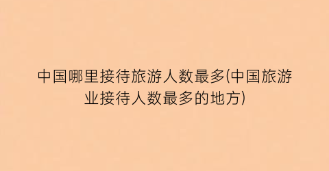 中国哪里接待旅游人数最多(中国旅游业接待人数最多的地方)