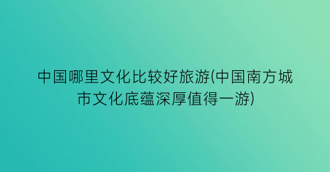 中国哪里文化比较好旅游(中国南方城市文化底蕴深厚值得一游)