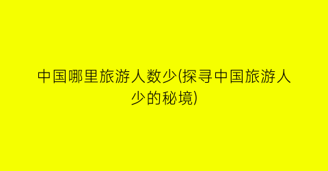 中国哪里旅游人数少(探寻中国旅游人少的秘境)