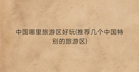 中国哪里旅游区好玩(推荐几个中国特别的旅游区)